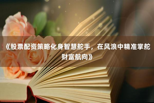 《股票配资策略化身智慧舵手，在风浪中精准掌舵财富航向》
