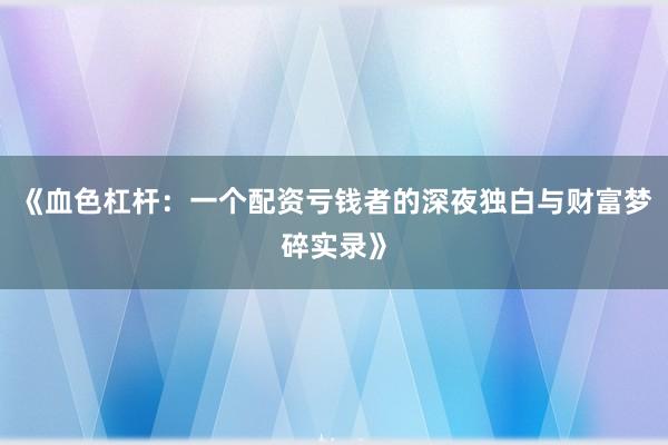 《血色杠杆：一个配资亏钱者的深夜独白与财富梦碎实录》