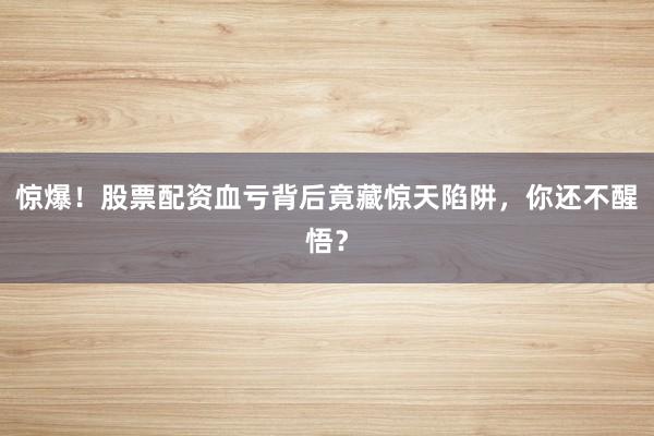 惊爆！股票配资血亏背后竟藏惊天陷阱，你还不醒悟？
