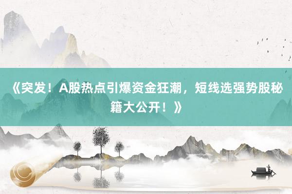 《突发！A股热点引爆资金狂潮，短线选强势股秘籍大公开！》