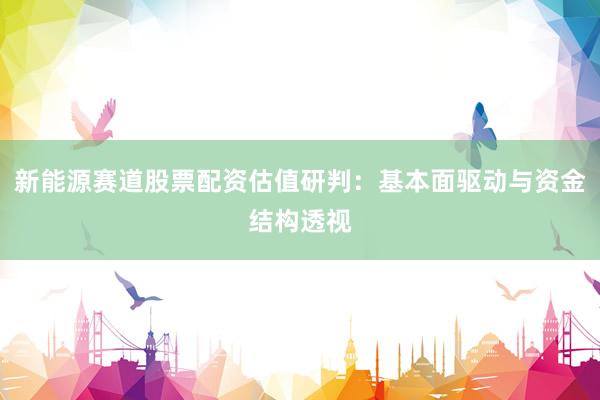 新能源赛道股票配资估值研判:基本面驱动与资金结构透视