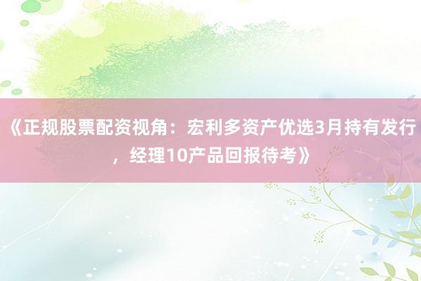 《正规股票配资视角：宏利多资产优选3月持有发行，经理10产品回报待考》