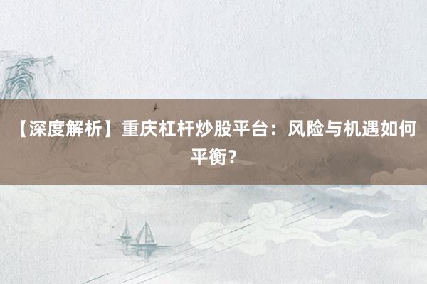 【深度解析】重庆杠杆炒股平台：风险与机遇如何平衡？