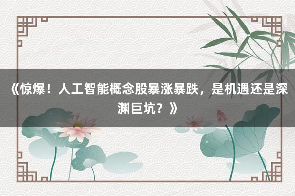 《惊爆！人工智能概念股暴涨暴跌，是机遇还是深渊巨坑？》