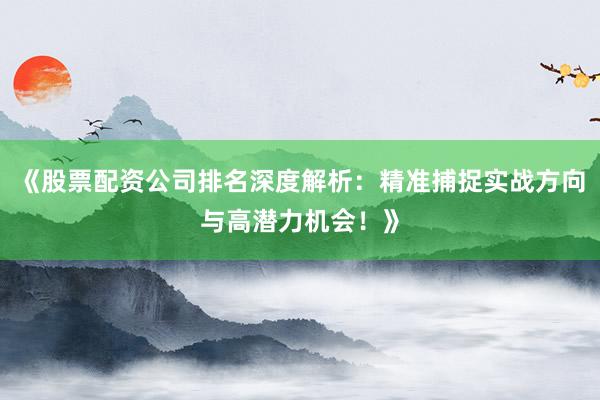 《股票配资公司排名深度解析：精准捕捉实战方向与高潜力机会！》