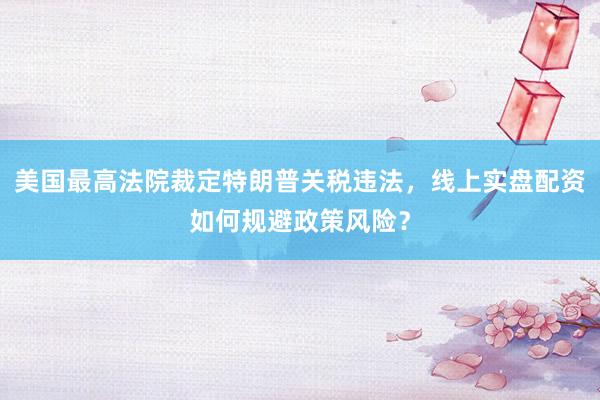 美国最高法院裁定特朗普关税违法,线上实盘配资如何规避政策风险?