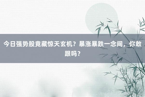 今日强势股竟藏惊天玄机？暴涨暴跌一念间，你敢跟吗？