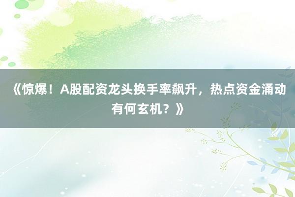 《惊爆！A股配资龙头换手率飙升，热点资金涌动有何玄机？》