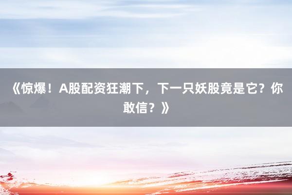 《惊爆！A股配资狂潮下，下一只妖股竟是它？你敢信？》