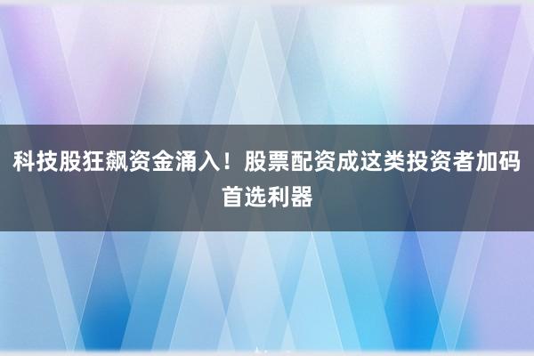 科技股狂飙资金涌入！股票配资成这类投资者加码首选利器