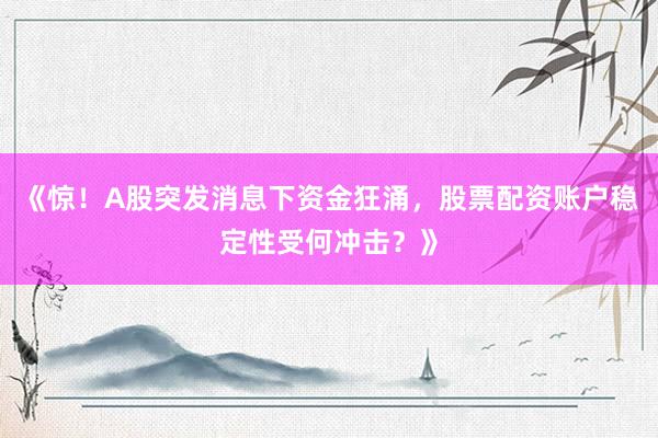 《惊!A股突发消息下资金狂涌,股票配资账户稳定性受何冲击?》