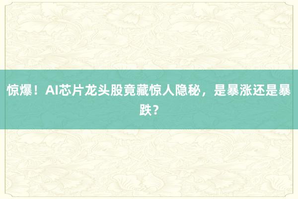 惊爆！AI芯片龙头股竟藏惊人隐秘，是暴涨还是暴跌？