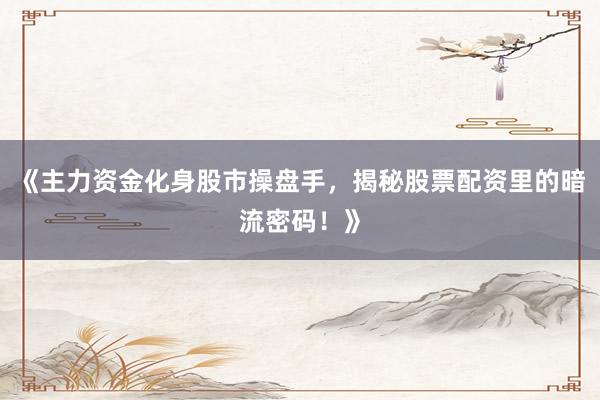 《主力资金化身股市操盘手,揭秘股票配资里的暗流密码!》