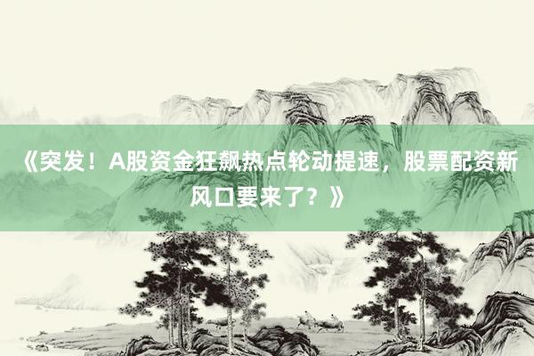 《突发!A股资金狂飙热点轮动提速,股票配资新风口要来了?》