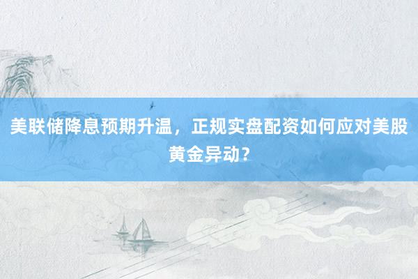 美联储降息预期升温，正规实盘配资如何应对美股黄金异动？