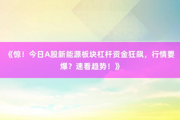 《惊！今日A股新能源板块杠杆资金狂飙，行情要爆？速看趋势！》