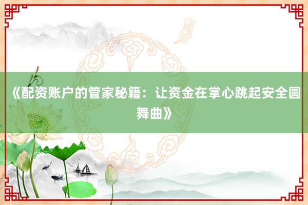 《配资账户的管家秘籍：让资金在掌心跳起安全圆舞曲》