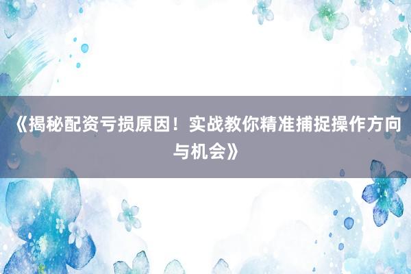 《揭秘配资亏损原因！实战教你精准捕捉操作方向与机会》