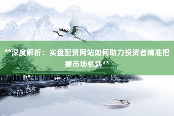 **深度解析：实盘配资网站如何助力投资者精准把握市场机遇**