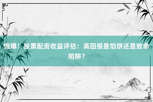 惊爆！股票配资收益评估：高回报是馅饼还是致命陷阱？