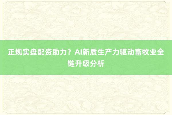 正规实盘配资助力？AI新质生产力驱动畜牧业全链升级分析