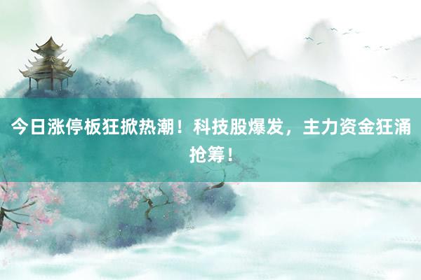 今日涨停板狂掀热潮！科技股爆发，主力资金狂涌抢筹！