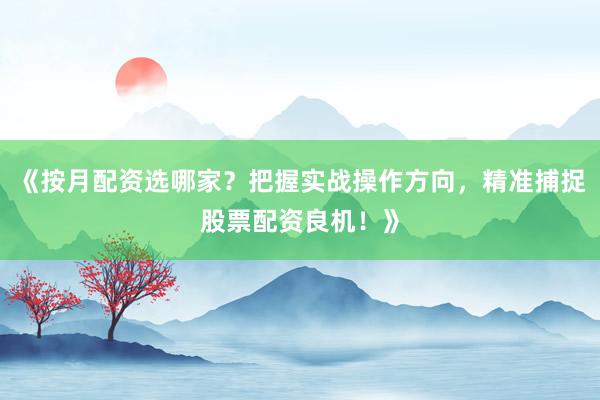 《按月配资选哪家？把握实战操作方向，精准捕捉股票配资良机！》