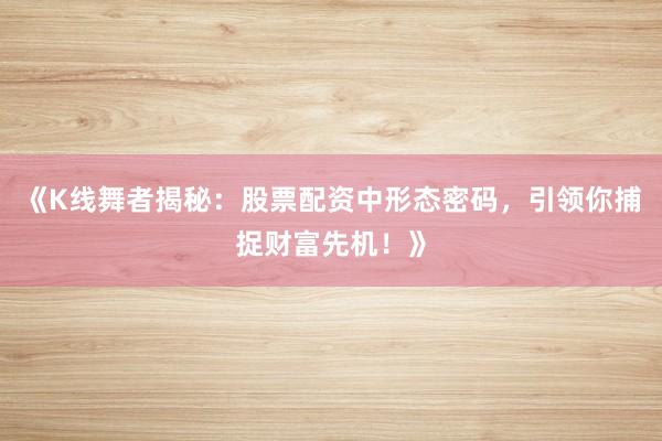 《K线舞者揭秘：股票配资中形态密码，引领你捕捉财富先机！》