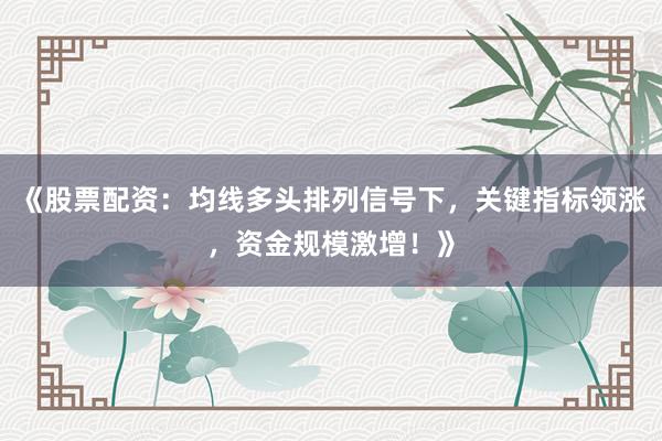 《股票配资：均线多头排列信号下，关键指标领涨，资金规模激增！》
