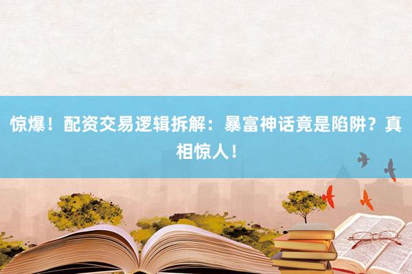 惊爆！配资交易逻辑拆解：暴富神话竟是陷阱？真相惊人！