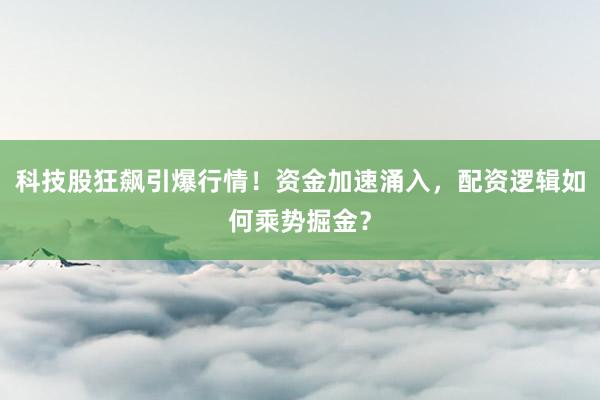 科技股狂飙引爆行情！资金加速涌入，配资逻辑如何乘势掘金？