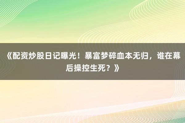 《配资炒股日记曝光！暴富梦碎血本无归，谁在幕后操控生死？》