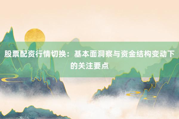 股票配资行情切换：基本面洞察与资金结构变动下的关注要点