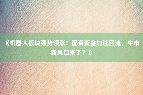 《机器人板块强势领涨!配资资金加速回流,牛市新风口来了?》