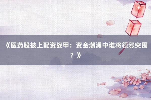 《医药股披上配资战甲：资金潮涌中谁将领涨突围？》