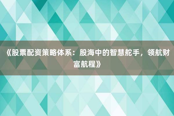 《股票配资策略体系：股海中的智慧舵手，领航财富航程》