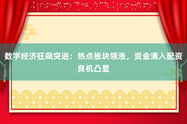 数字经济狂飙突进：热点板块领涨，资金涌入配资良机凸显