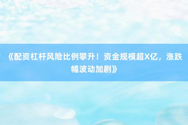 《配资杠杆风险比例攀升！资金规模超X亿，涨跌幅波动加剧》