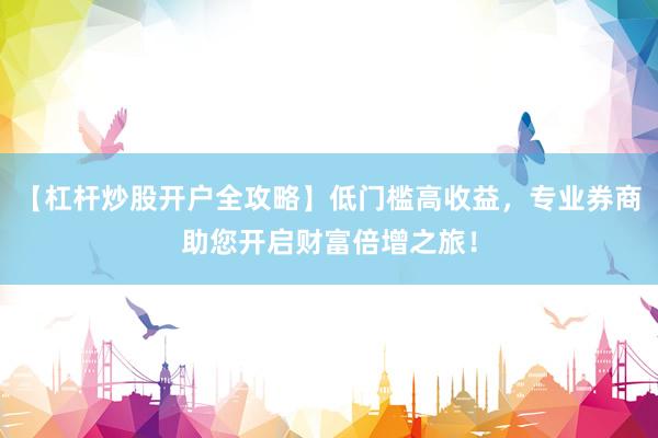 【杠杆炒股开户全攻略】低门槛高收益，专业券商助您开启财富倍增之旅！