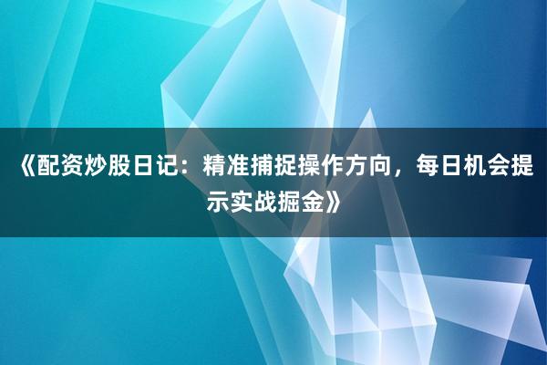 《配资炒股日记：精准捕捉操作方向，每日机会提示实战掘金》
