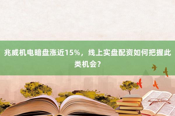 兆威机电暗盘涨近15%，线上实盘配资如何把握此类机会？