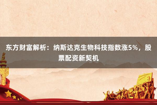 东方财富解析：纳斯达克生物科技指数涨5%，股票配资新契机