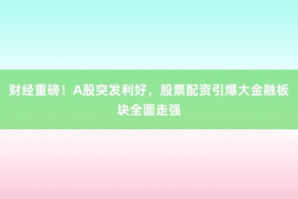 财经重磅！A股突发利好，股票配资引爆大金融板块全面走强