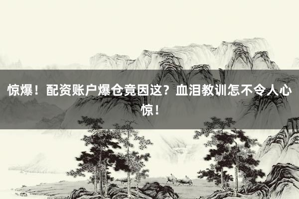 惊爆！配资账户爆仓竟因这？血泪教训怎不令人心惊！