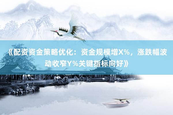 《配资资金策略优化：资金规模增X%，涨跌幅波动收窄Y%关键指标向好》