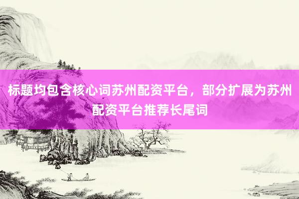 标题均包含核心词苏州配资平台，部分扩展为苏州配资平台推荐长尾词
