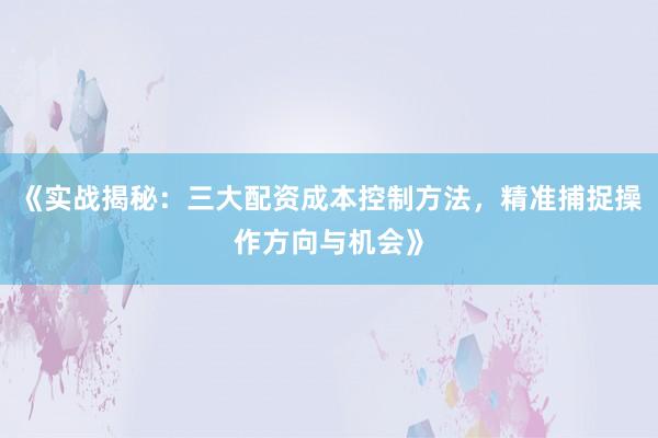 《实战揭秘：三大配资成本控制方法，精准捕捉操作方向与机会》