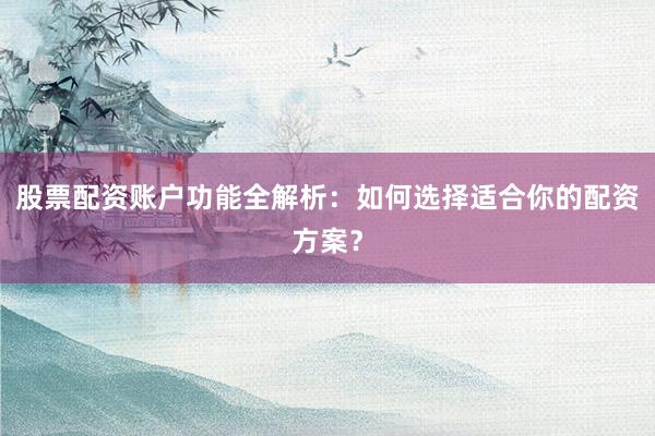 股票配资账户功能全解析：如何选择适合你的配资方案？