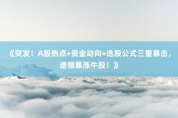 《突发!A股热点+资金动向+选股公式三重暴击,速领暴涨牛股!》