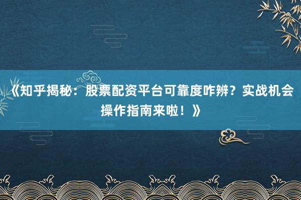 《知乎揭秘:股票配资平台可靠度咋辨?实战机会操作指南来啦!》
